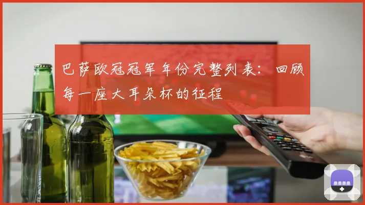 巴萨欧冠冠军年份完整列表:回顾每一座大耳朵杯的征程