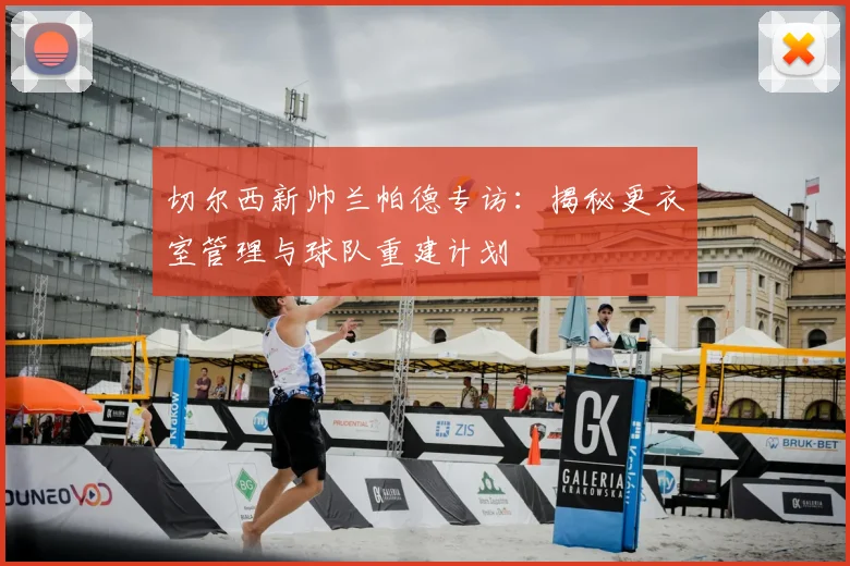 切尔西新帅兰帕德专访：揭秘更衣室管理与球队重建计划