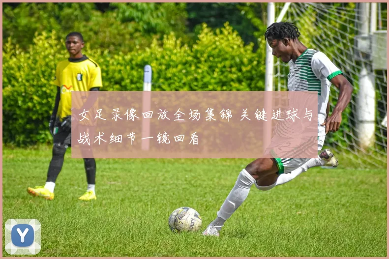 女足录像回放全场集锦 关键进球与战术细节一镜回看