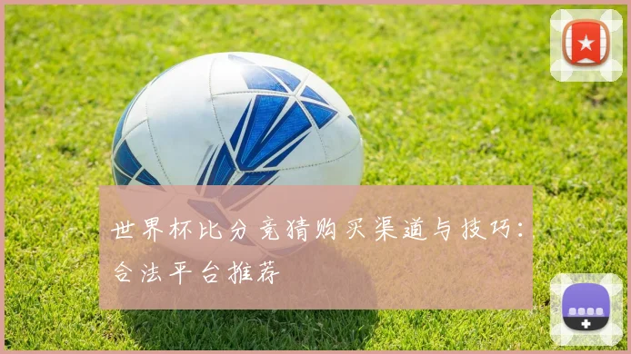 世界杯比分竞猜购买渠道与技巧:合法平台推荐