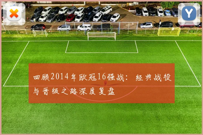 回顾2014年欧冠16强战：经典战役与晋级之路深度复盘