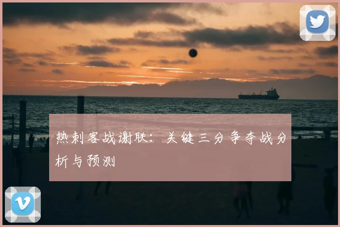 热刺客战谢联：关键三分争夺战分析与预测