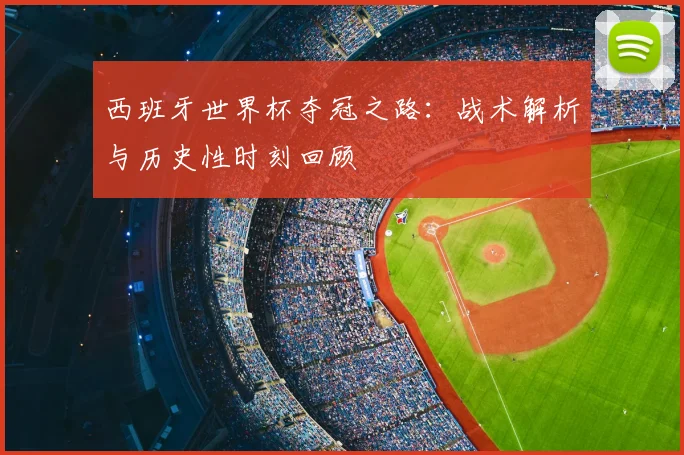 西班牙世界杯夺冠之路：战术解析与历史性时刻回顾