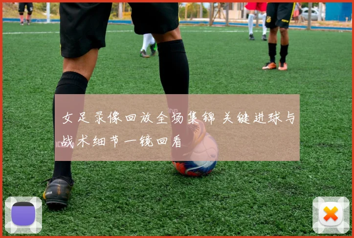 女足录像回放全场集锦 关键进球与战术细节一镜回看