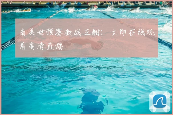 南美世预赛激战正酣：立即在线观看高清直播