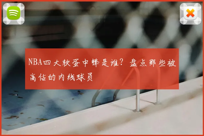 NBA四大软蛋中锋是谁？盘点那些被高估的内线球员