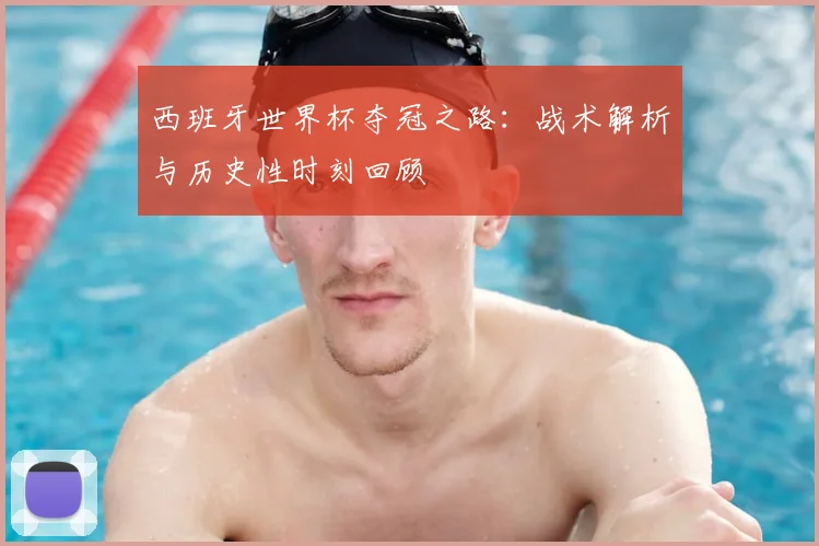 西班牙世界杯夺冠之路:战术解析与历史性时刻回顾