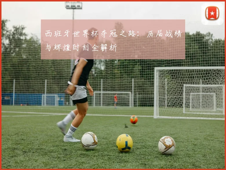西班牙世界杯夺冠之路：历届战绩与辉煌时刻全解析