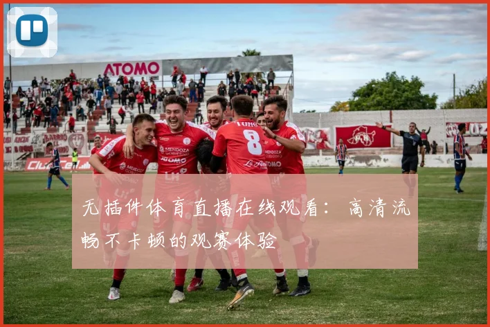 无插件体育直播在线观看:高清流畅不卡顿的观赛体验