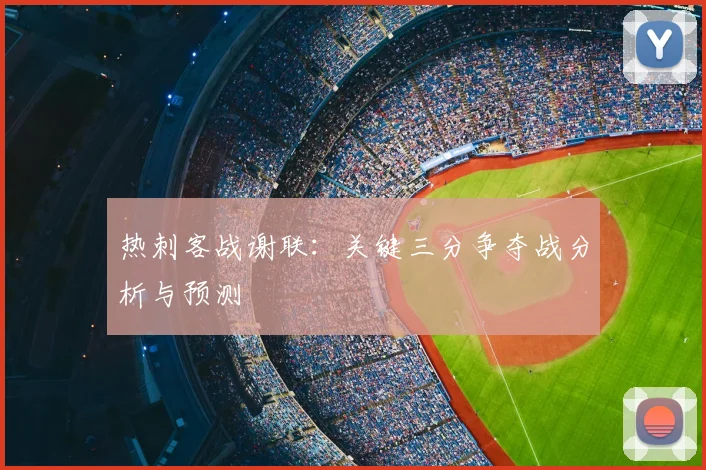 热刺客战谢联:关键三分争夺战分析与预测