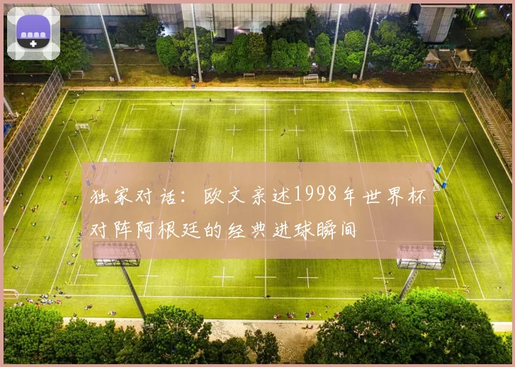 独家对话：欧文亲述1998年世界杯对阵阿根廷的经典进球瞬间