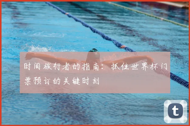 时间旅行者的指南:抓住世界杯门票预订的关键时刻