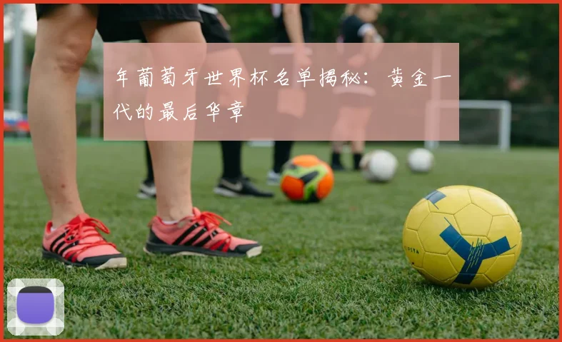 年葡萄牙世界杯名单揭秘：黄金一代的最后华章