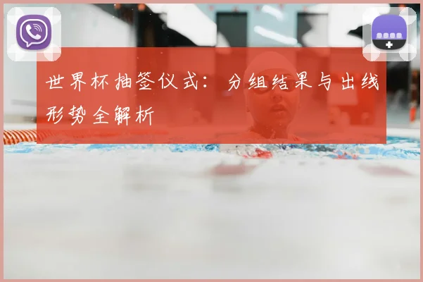 世界杯抽签仪式：分组结果与出线形势全解析