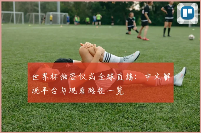 世界杯抽签仪式全球直播：中文解说平台与观看路径一览