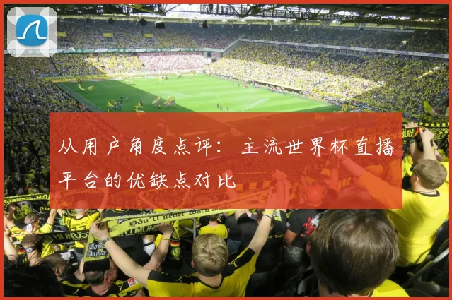 从用户角度点评：主流世界杯直播平台的优缺点对比