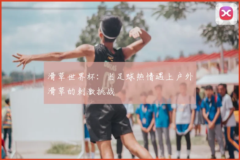 滑草世界杯:当足球热情遇上户外滑草的刺激挑战