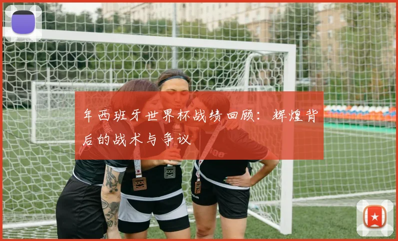 年西班牙世界杯战绩回顾：辉煌背后的战术与争议