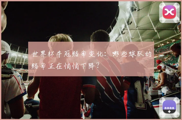 世界杯夺冠赔率变化:哪些球队的赔率正在悄悄下降?