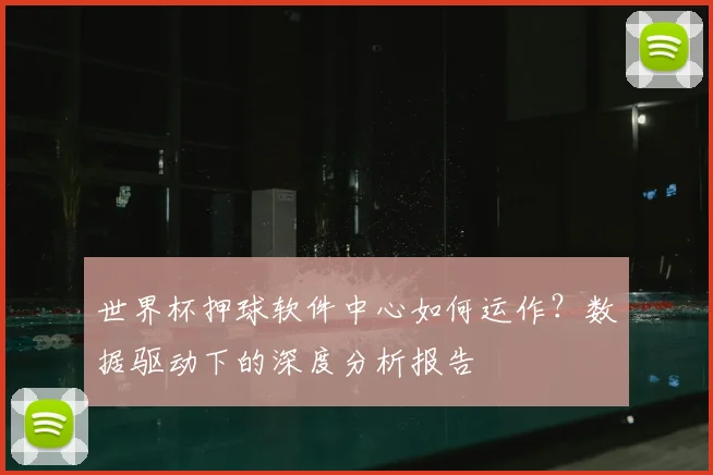 世界杯押球软件中心如何运作？数据驱动下的深度分析报告