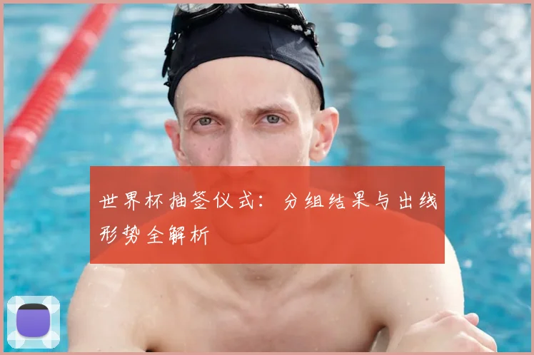 世界杯抽签仪式：分组结果与出线形势全解析