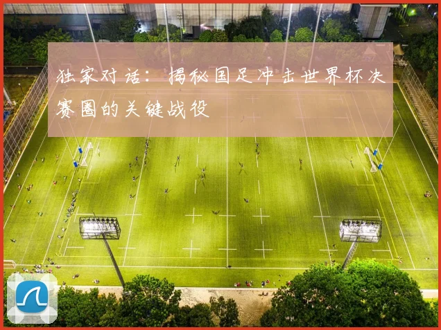 独家对话：揭秘国足冲击世界杯决赛圈的关键战役