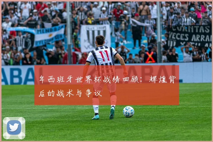 年西班牙世界杯战绩回顾：辉煌背后的战术与争议