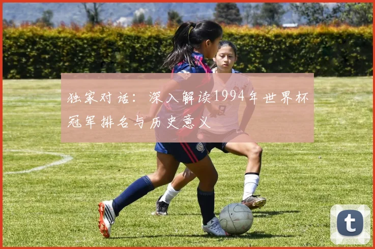 独家对话：深入解读1994年世界杯冠军排名与历史意义