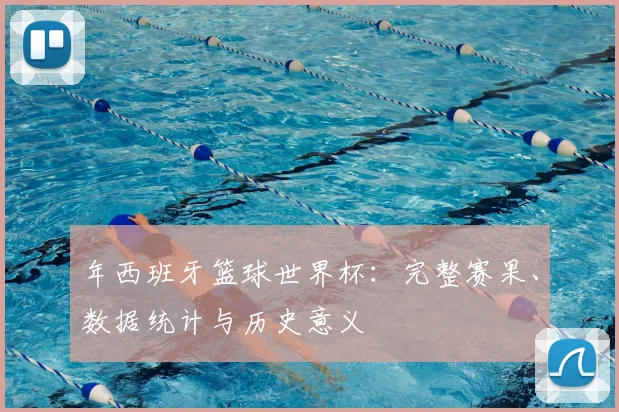 年西班牙篮球世界杯：完整赛果、数据统计与历史意义